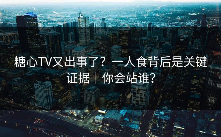 糖心TV又出事了？一人食背后是关键证据｜你会站谁？