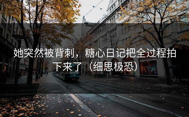 她突然被背刺，糖心日记把全过程拍下来了（细思极恐）