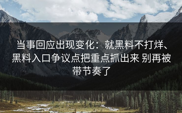 当事回应出现变化：就黑料不打烊、黑料入口争议点把重点抓出来 别再被带节奏了