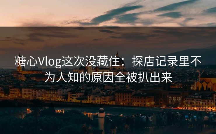 糖心Vlog这次没藏住：探店记录里不为人知的原因全被扒出来
