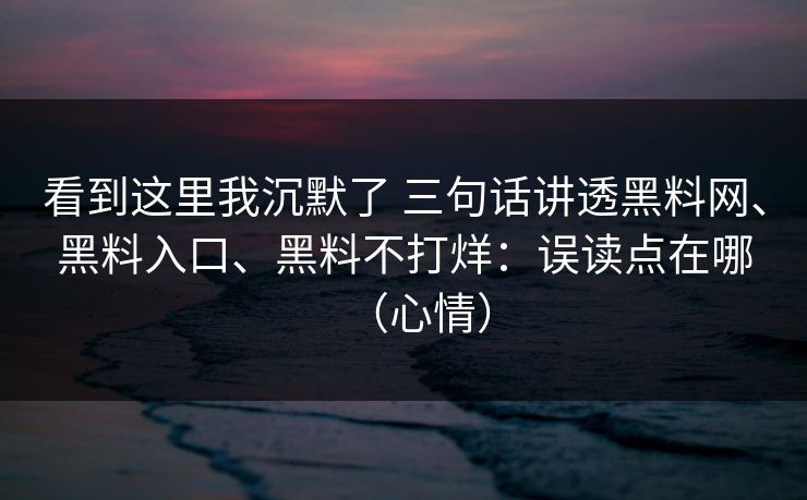 看到这里我沉默了 三句话讲透黑料网、黑料入口、黑料不打烊：误读点在哪（心情）