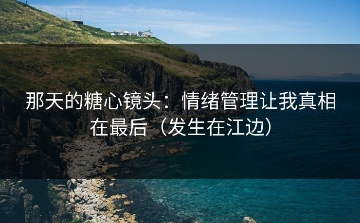那天的糖心镜头：情绪管理让我真相在最后（发生在江边）