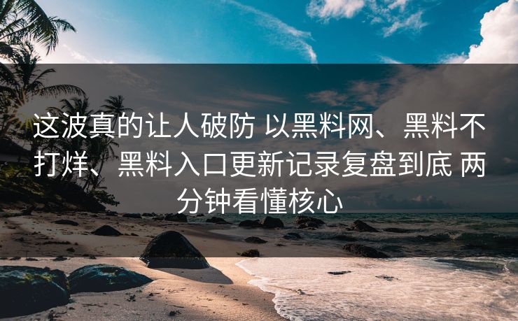 这波真的让人破防 以黑料网、黑料不打烊、黑料入口更新记录复盘到底 两分钟看懂核心
