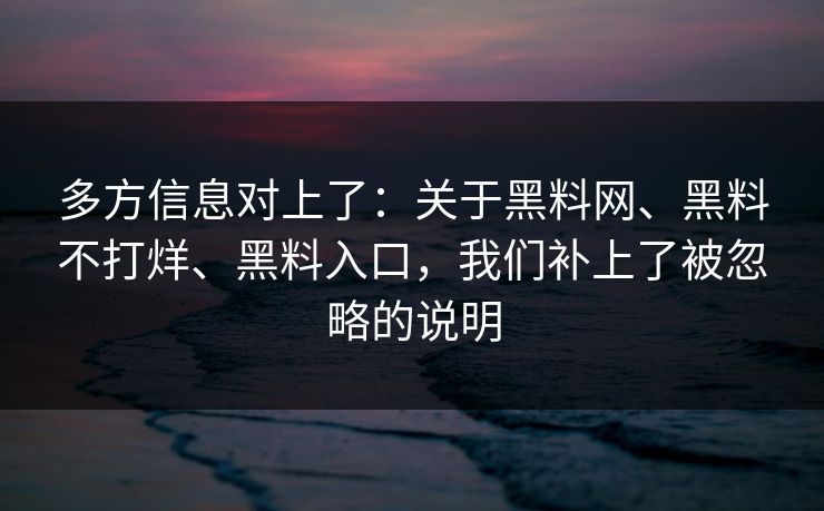 多方信息对上了：关于黑料网、黑料不打烊、黑料入口，我们补上了被忽略的说明