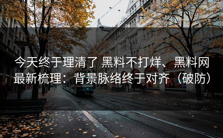 今天终于理清了 黑料不打烊、黑料网最新梳理：背景脉络终于对齐（破防）