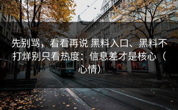 先别骂，看看再说 黑料入口、黑料不打烊别只看热度：信息差才是核心（心情）
