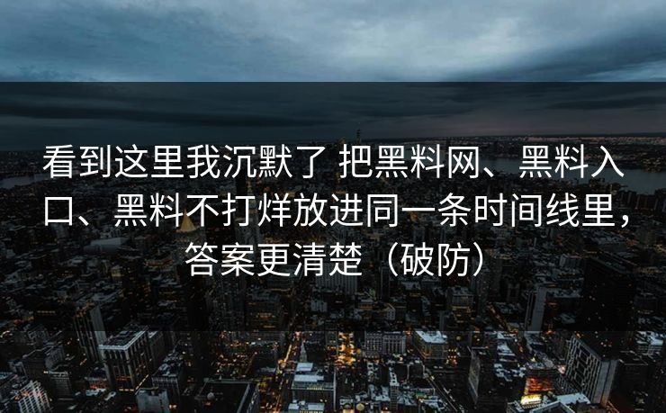 看到这里我沉默了 把黑料网、黑料入口、黑料不打烊放进同一条时间线里，答案更清楚（破防）