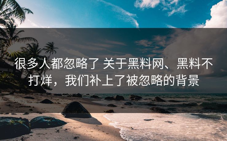 很多人都忽略了 关于黑料网、黑料不打烊，我们补上了被忽略的背景
