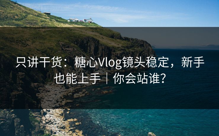 只讲干货：糖心Vlog镜头稳定，新手也能上手｜你会站谁？