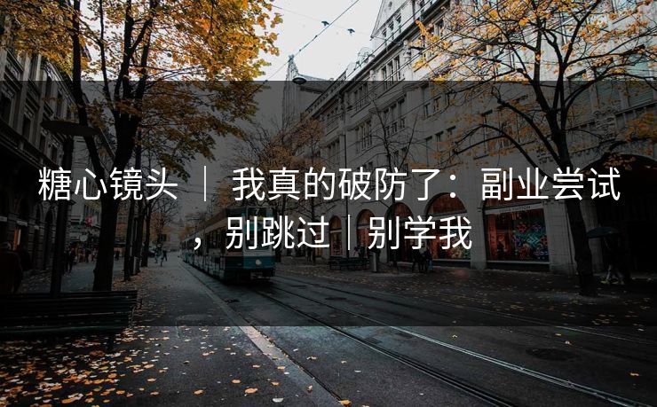 糖心镜头 ｜ 我真的破防了：副业尝试，别跳过｜别学我