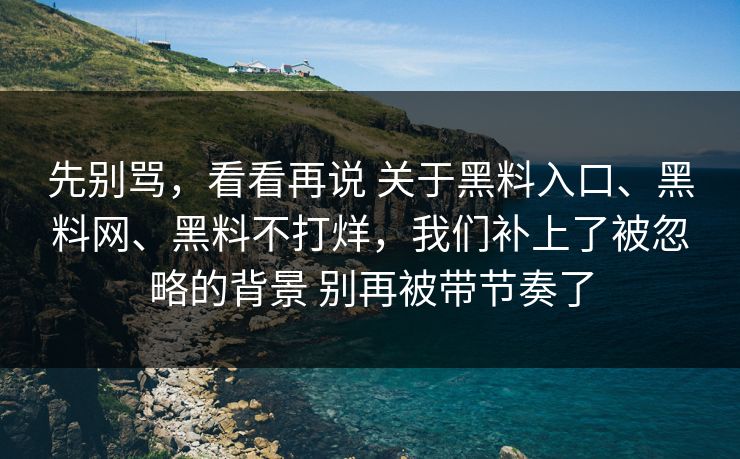 先别骂，看看再说 关于黑料入口、黑料网、黑料不打烊，我们补上了被忽略的背景 别再被带节奏了