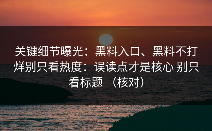 关键细节曝光：黑料入口、黑料不打烊别只看热度：误读点才是核心 别只看标题 （核对）
