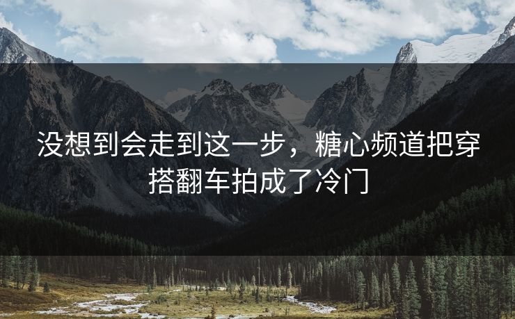 没想到会走到这一步，糖心频道把穿搭翻车拍成了冷门