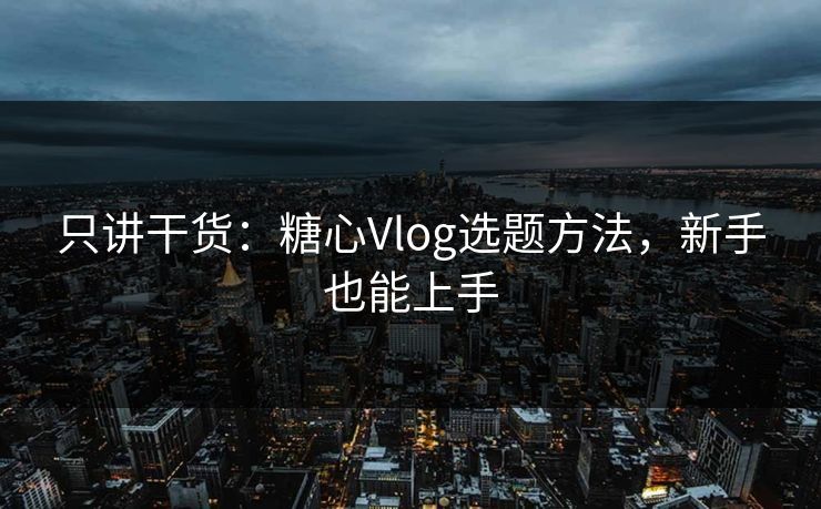 只讲干货：糖心Vlog选题方法，新手也能上手