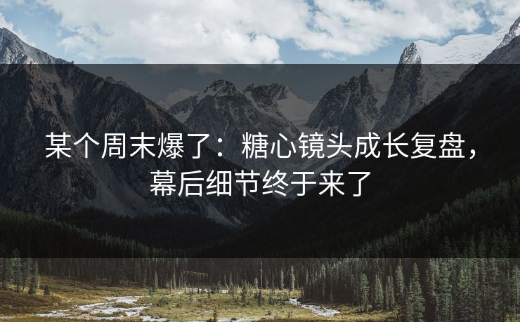 某个周末爆了：糖心镜头成长复盘，幕后细节终于来了