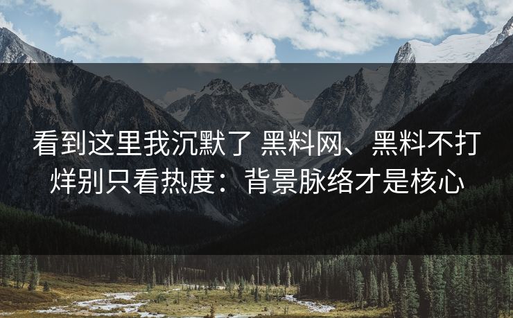 看到这里我沉默了 黑料网、黑料不打烊别只看热度：背景脉络才是核心