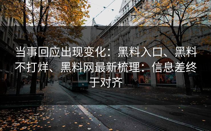 当事回应出现变化：黑料入口、黑料不打烊、黑料网最新梳理：信息差终于对齐
