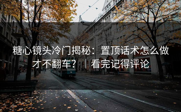糖心镜头冷门揭秘：置顶话术怎么做才不翻车？｜看完记得评论