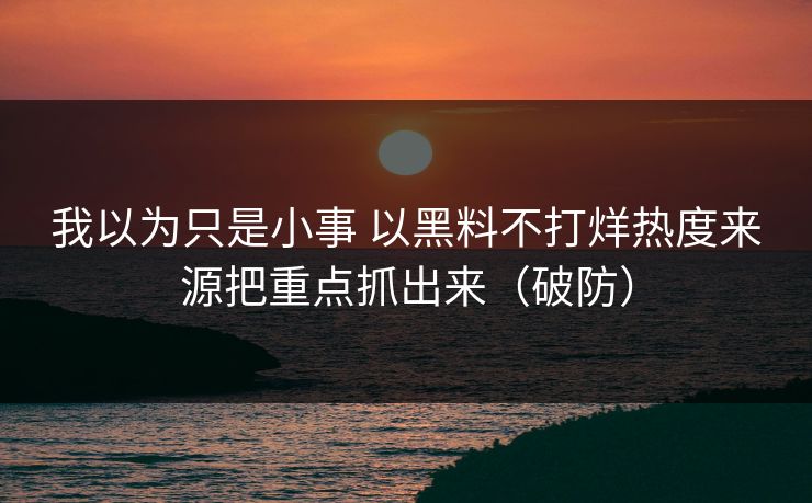 我以为只是小事 以黑料不打烊热度来源把重点抓出来（破防）