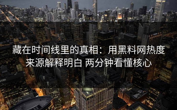 藏在时间线里的真相：用黑料网热度来源解释明白 两分钟看懂核心