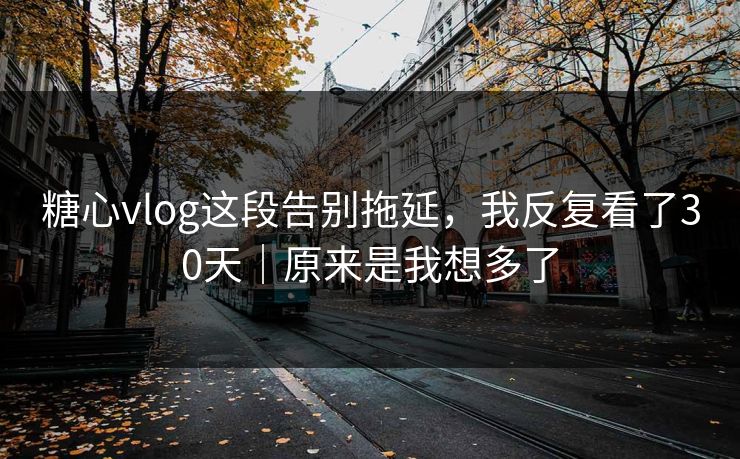 糖心vlog这段告别拖延，我反复看了30天｜原来是我想多了