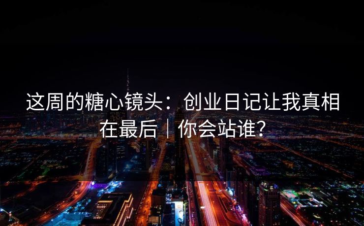 这周的糖心镜头：创业日记让我真相在最后｜你会站谁？