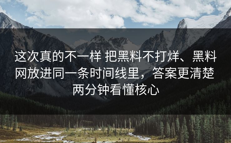 这次真的不一样 把黑料不打烊、黑料网放进同一条时间线里，答案更清楚 两分钟看懂核心