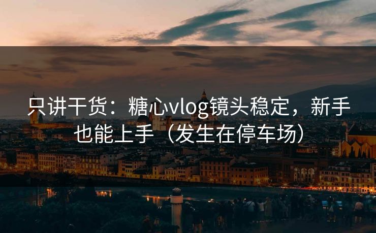 只讲干货：糖心vlog镜头稳定，新手也能上手（发生在停车场）