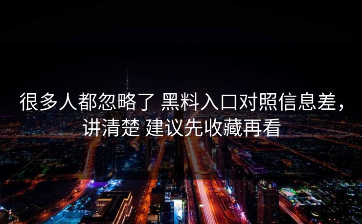 很多人都忽略了 黑料入口对照信息差，讲清楚 建议先收藏再看