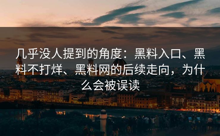 几乎没人提到的角度：黑料入口、黑料不打烊、黑料网的后续走向，为什么会被误读