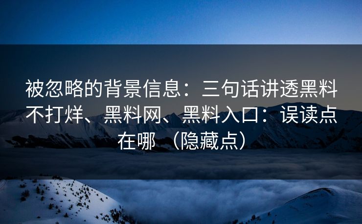 被忽略的背景信息：三句话讲透黑料不打烊、黑料网、黑料入口：误读点在哪 （隐藏点）