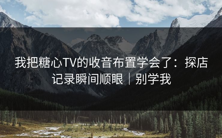 我把糖心TV的收音布置学会了：探店记录瞬间顺眼｜别学我
