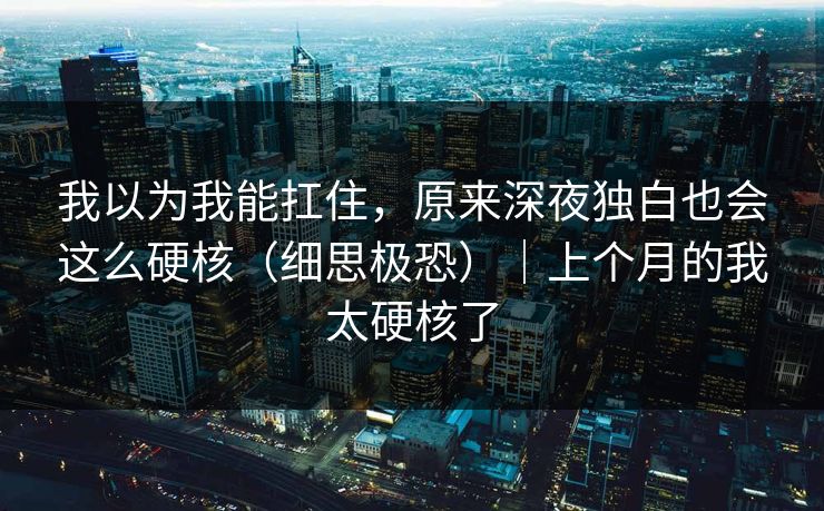 我以为我能扛住，原来深夜独白也会这么硬核（细思极恐）｜上个月的我太硬核了