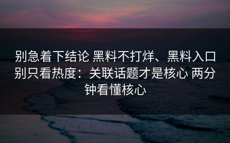 别急着下结论 黑料不打烊、黑料入口别只看热度：关联话题才是核心 两分钟看懂核心