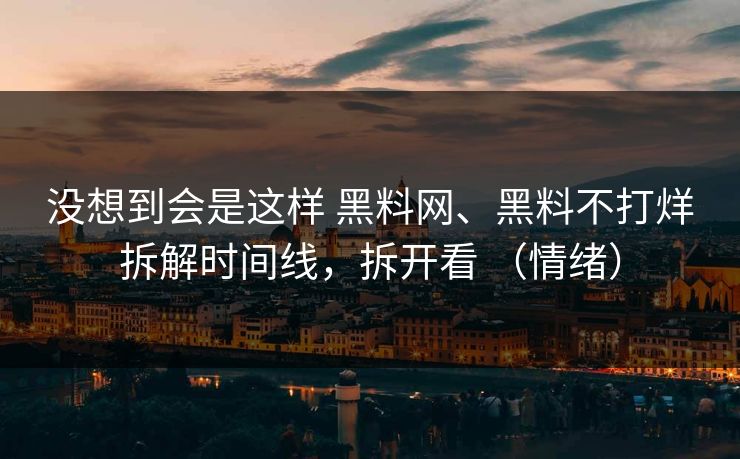 没想到会是这样 黑料网、黑料不打烊拆解时间线，拆开看 （情绪）