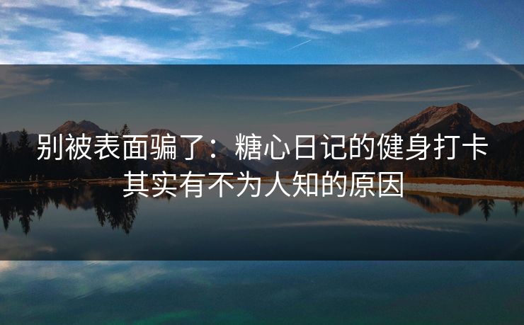 别被表面骗了：糖心日记的健身打卡其实有不为人知的原因