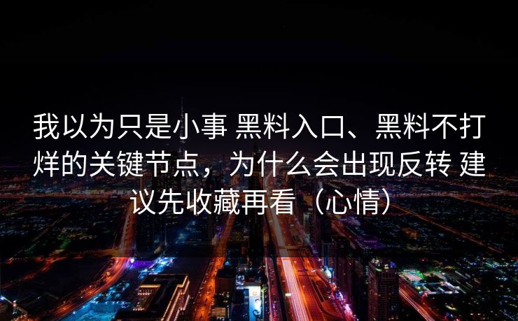 我以为只是小事 黑料入口、黑料不打烊的关键节点，为什么会出现反转 建议先收藏再看（心情）