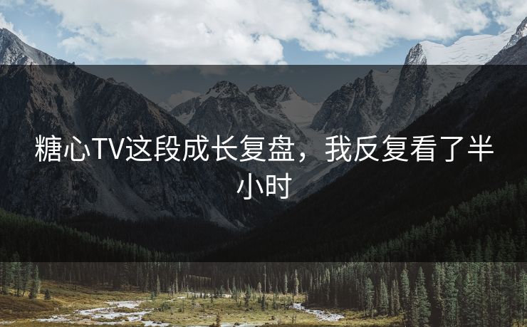 糖心TV这段成长复盘，我反复看了半小时