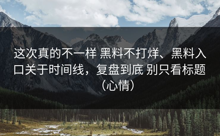 这次真的不一样 黑料不打烊、黑料入口关于时间线，复盘到底 别只看标题 （心情）