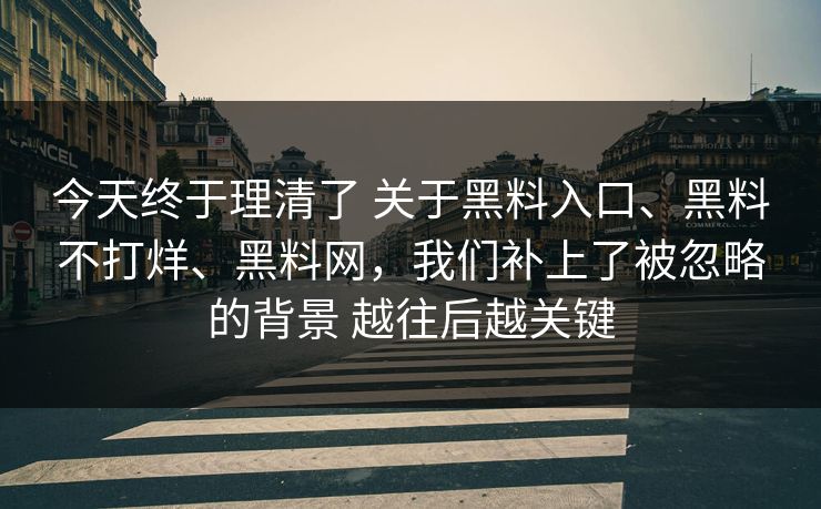 今天终于理清了 关于黑料入口、黑料不打烊、黑料网，我们补上了被忽略的背景 越往后越关键