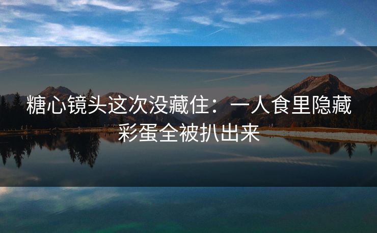 糖心镜头这次没藏住：一人食里隐藏彩蛋全被扒出来