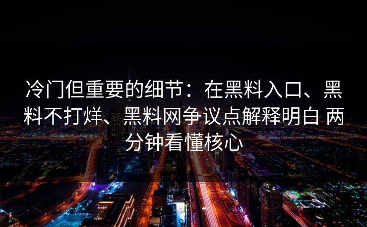 冷门但重要的细节：在黑料入口、黑料不打烊、黑料网争议点解释明白 两分钟看懂核心