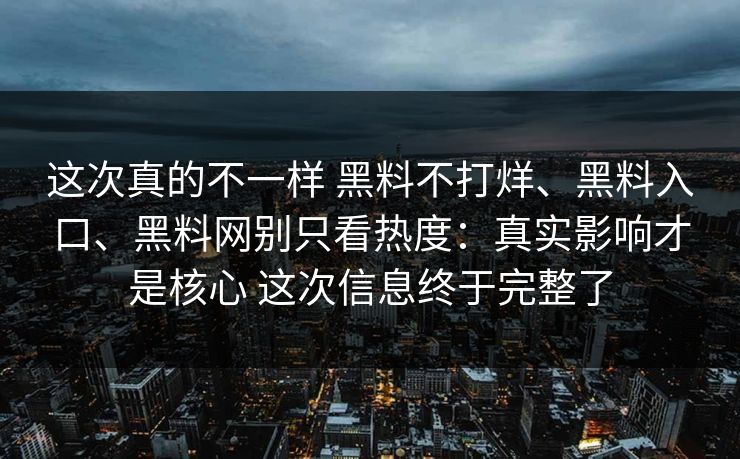 这次真的不一样 黑料不打烊、黑料入口、黑料网别只看热度：真实影响才是核心 这次信息终于完整了
