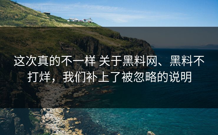 这次真的不一样 关于黑料网、黑料不打烊，我们补上了被忽略的说明