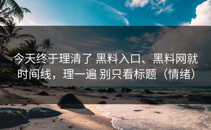 今天终于理清了 黑料入口、黑料网就时间线，理一遍 别只看标题（情绪）