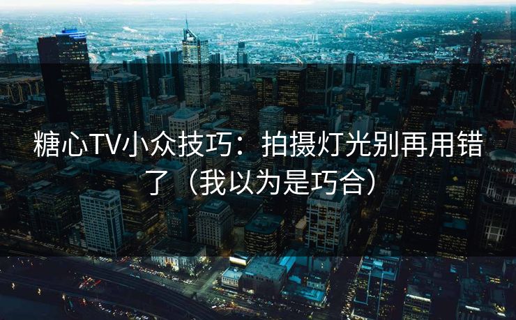 糖心TV小众技巧：拍摄灯光别再用错了（我以为是巧合）