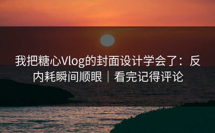 我把糖心Vlog的封面设计学会了：反内耗瞬间顺眼｜看完记得评论