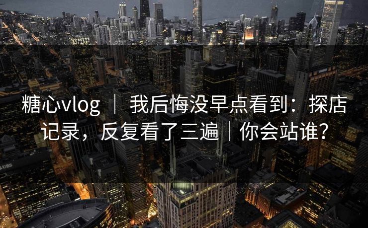 糖心vlog ｜ 我后悔没早点看到：探店记录，反复看了三遍｜你会站谁？