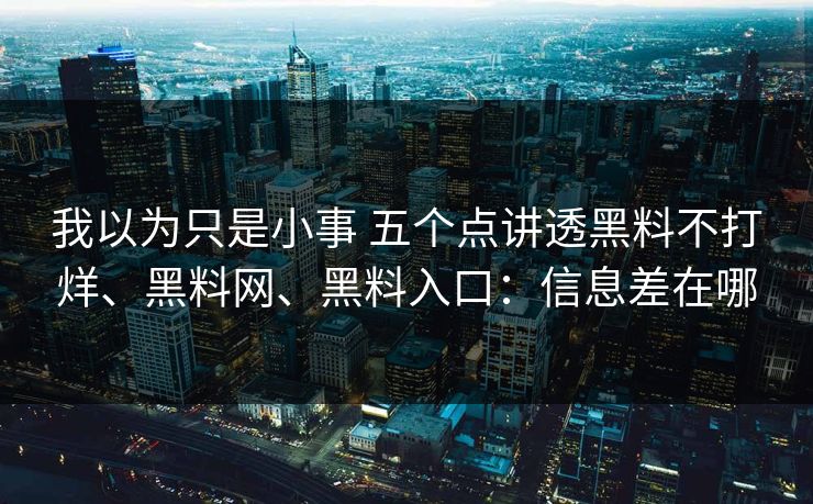 我以为只是小事 五个点讲透黑料不打烊、黑料网、黑料入口：信息差在哪