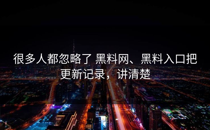 很多人都忽略了 黑料网、黑料入口把更新记录，讲清楚